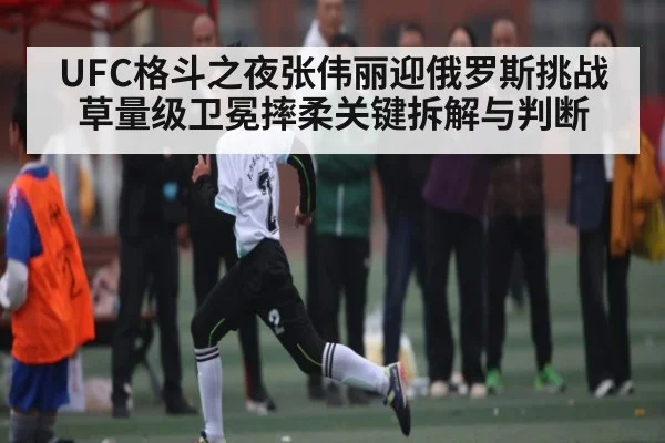 UFC格斗之夜张伟丽迎俄罗斯挑战草量级卫冕摔柔关键拆解与判断