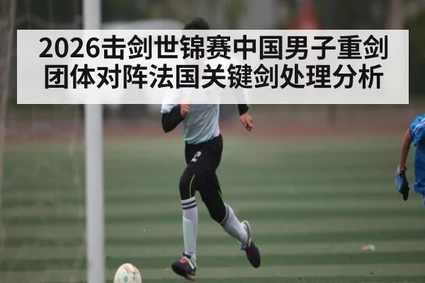2026击剑世锦赛中国男子重剑团体对阵法国关键剑处理分析